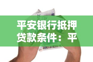 平安银行抵押贷款条件：平安银行抵押贷款有哪些具体要求