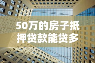 50万的房子抵押贷款能贷多少：50万房产抵押可贷额度是多少