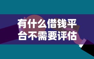 有什么借钱平台不需要评估信用的，省内五个2025最新黑名单贷款平台