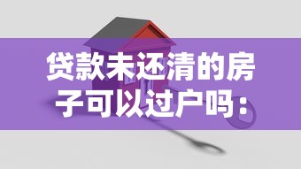 贷款未还清的房子可以过户吗：房贷未结清如何办理房产过户