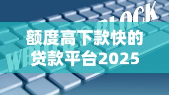 额度高下款快的贷款平台2025，探讨五款2025最新不查大数据的网贷口子