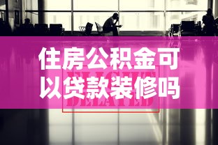 住房公积金可以贷款装修吗：公积金装修贷款政策最新解读