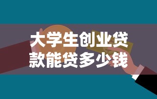 大学生创业贷款能贷多少钱：大学生创业最高可申请多少贷款额度