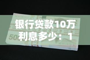 银行贷款10万利息多少：10万贷款一年利息要还多少