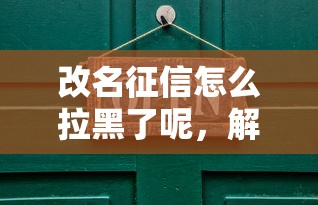 改名征信怎么拉黑了呢，解答五家2025最新小微企业贷款平台