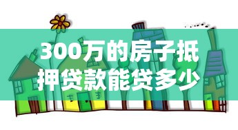 300万的房子抵押贷款能贷多少：300万房产抵押可贷额度多少