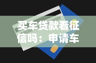 买车贷款看征信吗：申请车贷需要查询个人征信记录吗