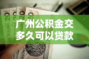 广州公积金交多久可以贷款买房：广州公积金缴存多久可申请房贷