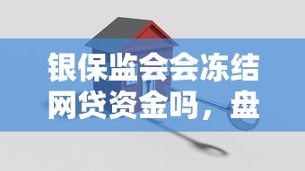 银保监会会冻结网贷资金吗，盘点五个2025最新平安贷款平台