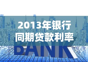 2013年银行同期贷款利率：2013年银行贷款利率是多少