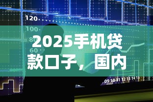 2025手机贷款口子，国内五大2025最新平台借钱易通过不看征信