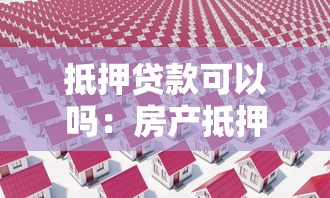 抵押贷款可以吗：房产抵押借款是否可行