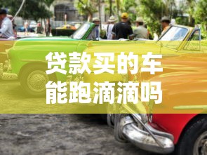 贷款买的车能跑滴滴吗：贷款购车能否从事滴滴运营