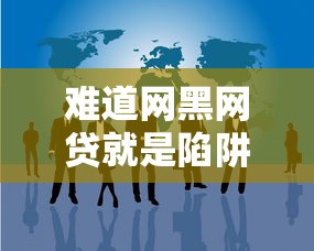 难道网黑网贷就是陷阱吗，总结五个2025最新20岁贷款平台