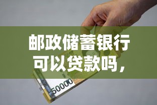 邮政储蓄银行可以贷款吗，归纳5个2025最新2025年12月放水口子