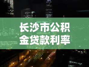 长沙市公积金贷款利率：长沙公积金利率何时调整生效
