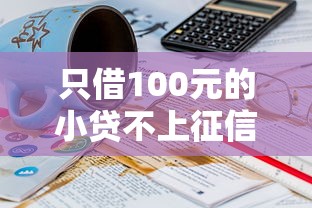 只借100元的小贷不上征信，整合5个2025最新网贷平台监管投诉电话