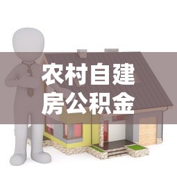 农村自建房公积金贷款：农民建房能用公积金贷款吗