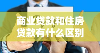 商业贷款和住房贷款有什么区别：商贷与房贷的主要差异是什么