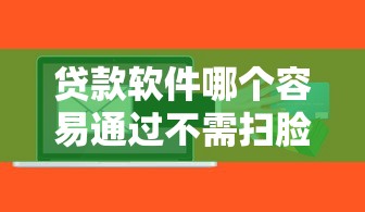贷款软件哪个容易通过不需扫脸，分析五个2025最新如何投诉贷款平台