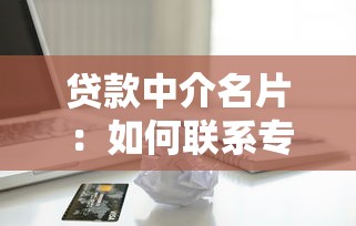 贷款中介名片：如何联系专业信贷顾问