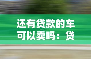 还有贷款的车可以卖吗：贷款未还清的车能出售吗