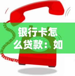 银行卡怎么贷款：如何用银行卡快速申请低息贷款
