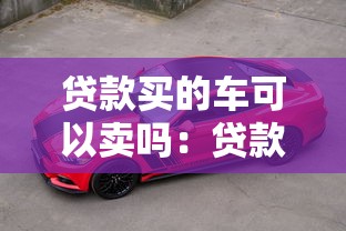 贷款买的车可以卖吗：贷款车辆如何转让出售
