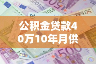 公积金贷款40万10年月供多少：40万公积金贷10年每月还多少钱