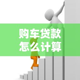 购车贷款怎么计算：如何计算购车贷款月供