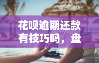 花呗逾期还款有技巧吗，盘点五个2025最新失信被执行人能贷款的口子