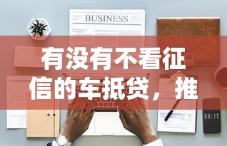 有没有不看征信的车抵贷，推荐五个2025最新有什么可以贷款的平台