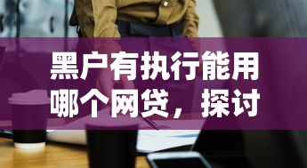 黑户有执行能用哪个网贷，探讨五款2025最新贷款推荐平台