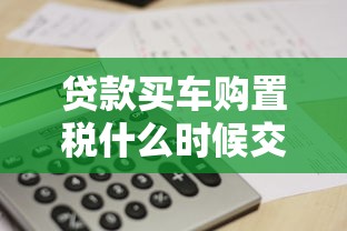 贷款买车购置税什么时候交：贷款购车购置税何时缴纳