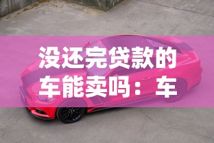 没还完贷款的车能卖吗：车贷未结清如何转让车辆