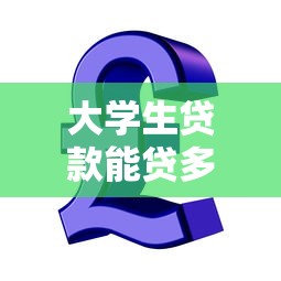 大学生贷款能贷多少钱：大学生贷款额度一般有多少