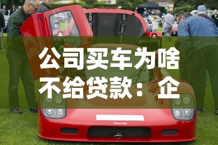 公司买车为啥不给贷款：企业购车贷款被拒原因有哪些