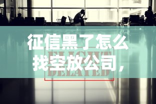 征信黑了怎么找空放公司，省内五个2025最新2025年新平台黑户也能下款这种