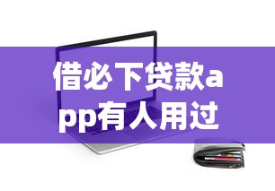 借必下贷款app有人用过吗安全吗，梳理5个2025最新网贷平台比较容易通过的