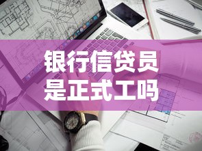 银行信贷员是正式工吗：银行信贷员是否为正式编制员工