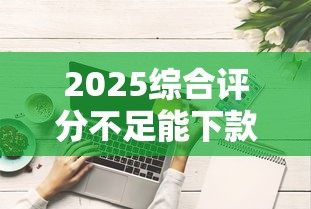2025综合评分不足能下款，分享五个2025最新网贷平台好下款