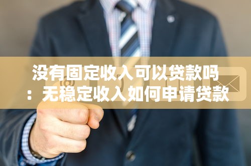 没有固定收入可以贷款吗：无稳定收入如何申请贷款