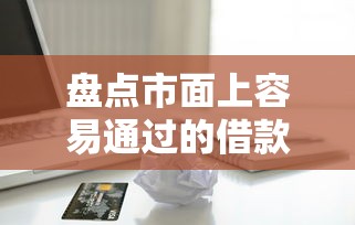 盘点市面上容易通过的借款软件，解答五家2025最新黑贷款马上下款的口子