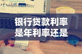 银行贷款利率是年利率还是月利率：银行贷款利率按年还是按月计算