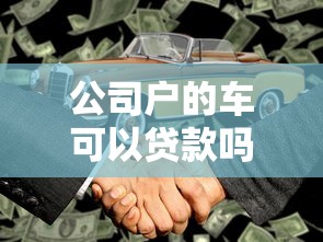 公司户的车可以贷款吗：公司名下车辆能否申请抵押贷款