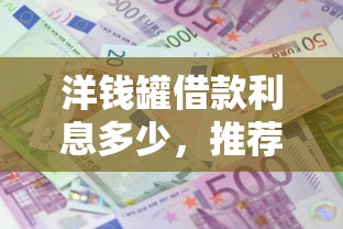 洋钱罐借款利息多少，推荐五个2025最新平台利息又低又正规