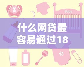 什么网贷最容易通过18周岁，例举5个2025最新有什么可以贷款的平台