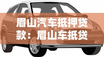 眉山汽车抵押贷款：眉山车抵贷押证不押车有哪些条件