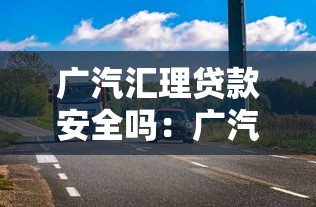 广汽汇理贷款安全吗：广汽汇理车贷存在哪些风险隐患