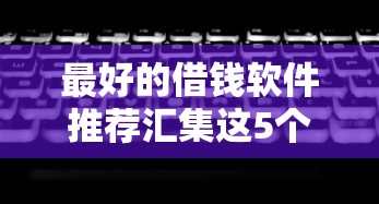 最好的借钱软件推荐汇集这5个！本篇为您细致精选！